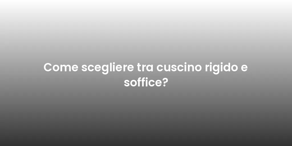 Come scegliere tra cuscino rigido e soffice?