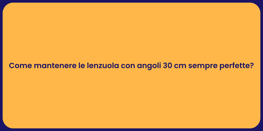 Come mantenere le lenzuola con angoli 30 cm sempre perfette?