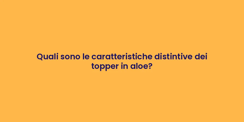 Quali sono le caratteristiche distintive dei topper in aloe?