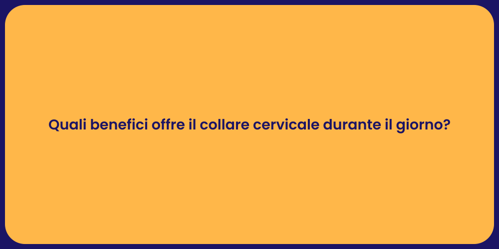 Quali benefici offre il collare cervicale durante il giorno?