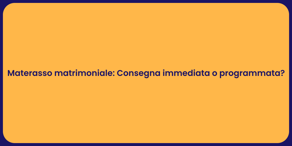 Materasso matrimoniale: Consegna immediata o programmata?
