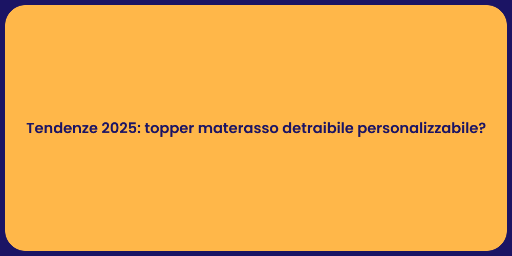 Tendenze 2025: topper materasso detraibile personalizzabile?