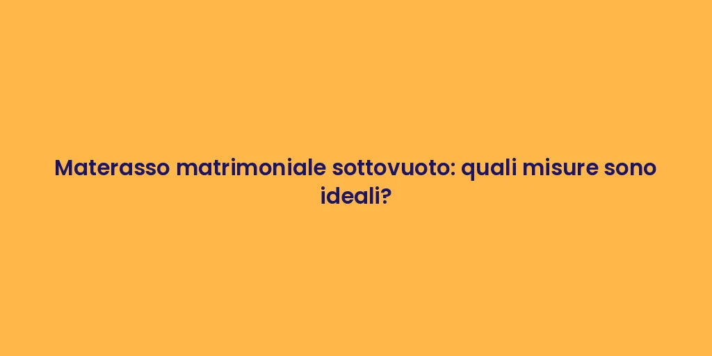 Materasso matrimoniale sottovuoto: quali misure sono ideali?