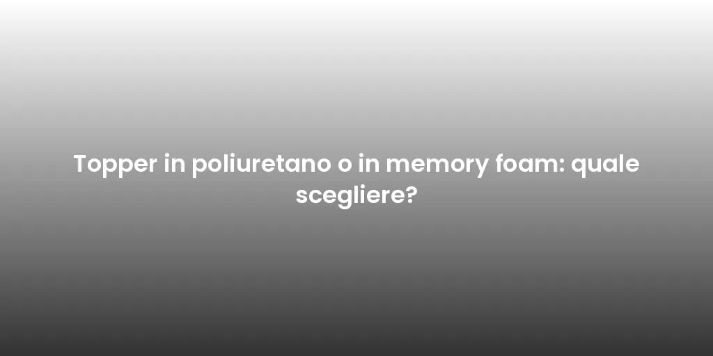 Topper in poliuretano o in memory foam: quale scegliere?