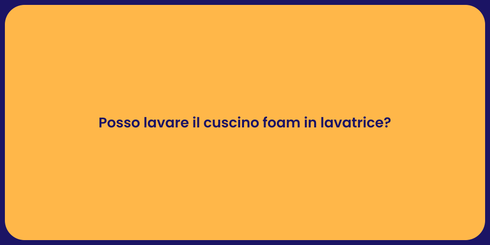 Posso lavare il cuscino foam in lavatrice?