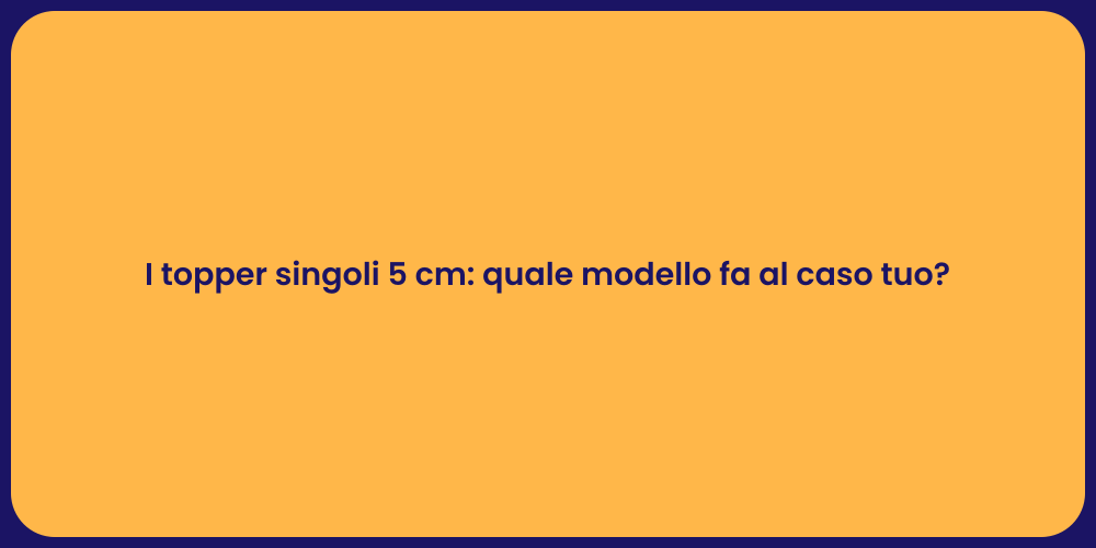 I topper singoli 5 cm: quale modello fa al caso tuo?
