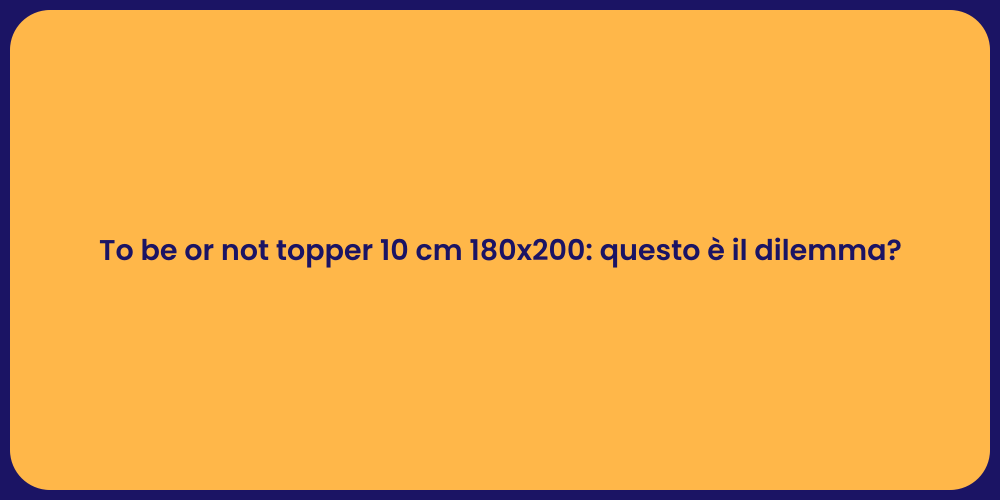 To be or not topper 10 cm 180x200: questo è il dilemma?
