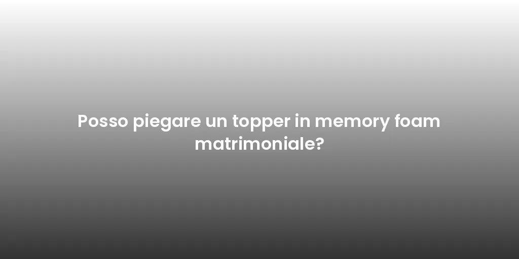 Posso piegare un topper in memory foam matrimoniale?