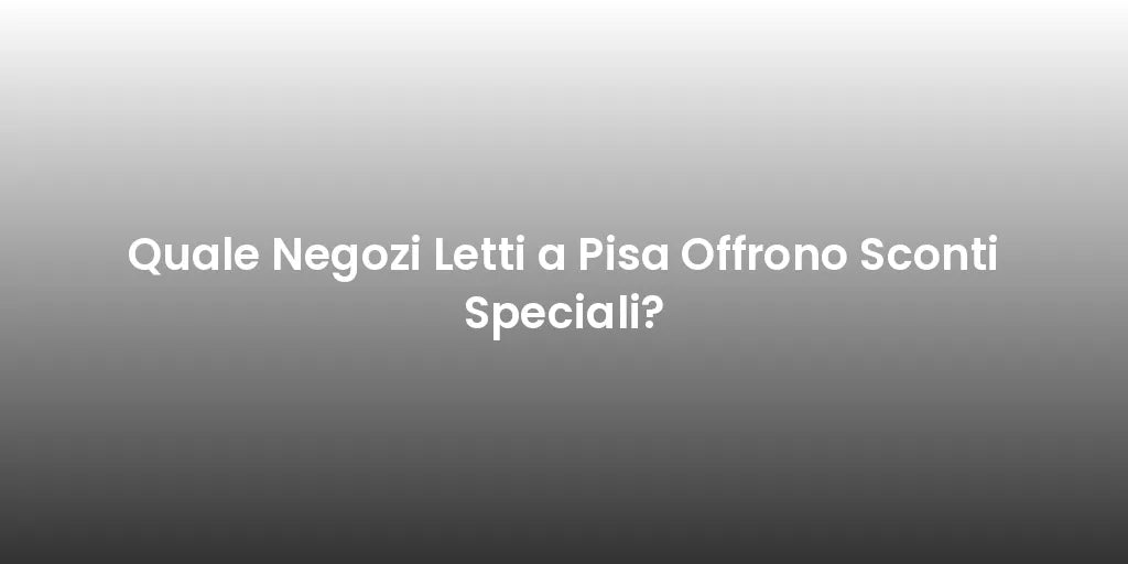 Quale Negozi Letti a Pisa Offrono Sconti Speciali?