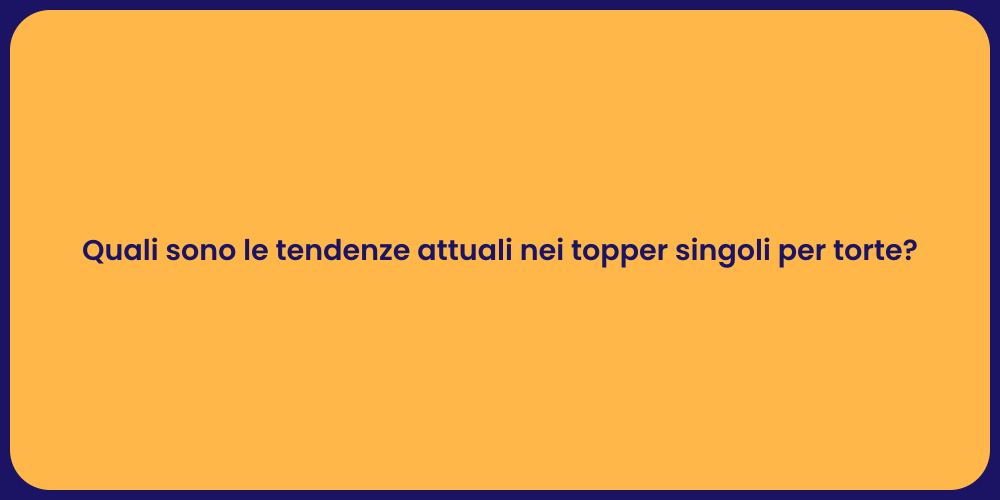 Quali sono le tendenze attuali nei topper singoli per torte?