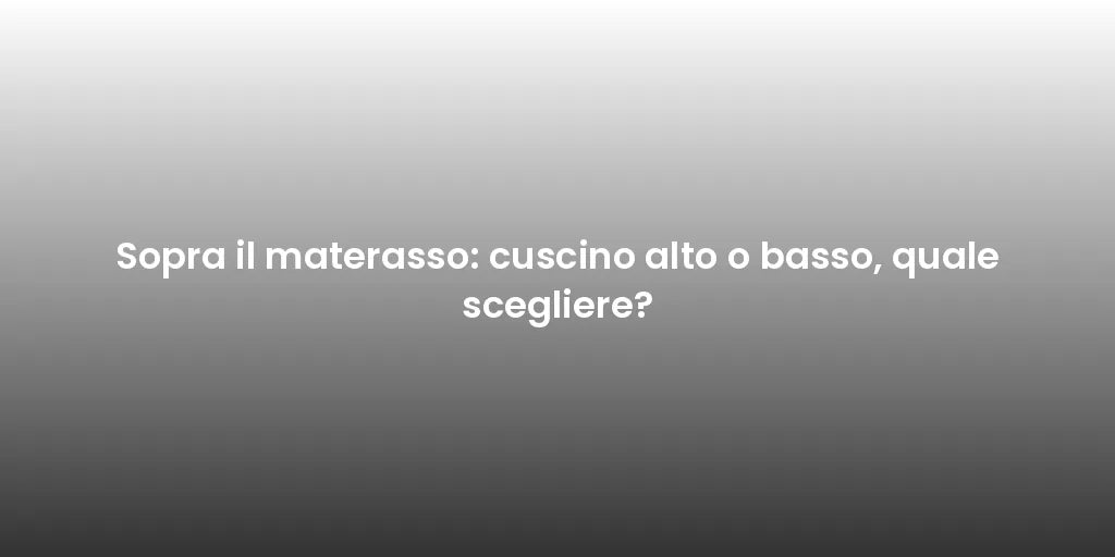 Sopra il materasso: cuscino alto o basso, quale scegliere?