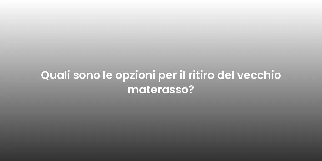 Quali sono le opzioni per il ritiro del vecchio materasso?