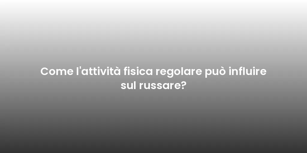 Come l'attività fisica regolare può influire sul russare?