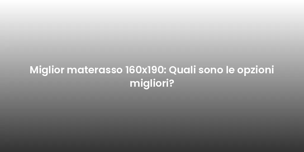 Miglior materasso 160x190: Quali sono le opzioni migliori?