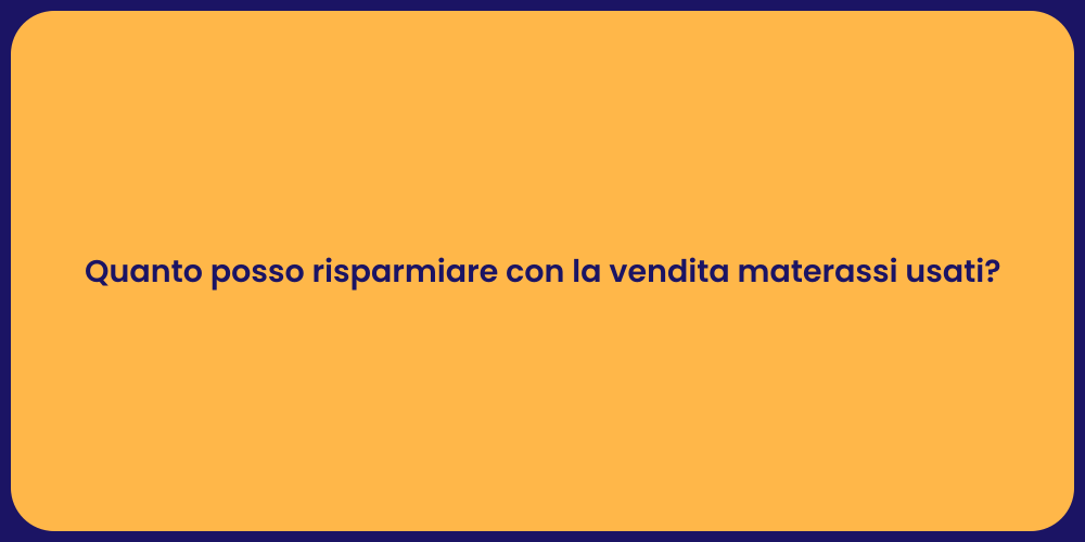 Quanto posso risparmiare con la vendita materassi usati?