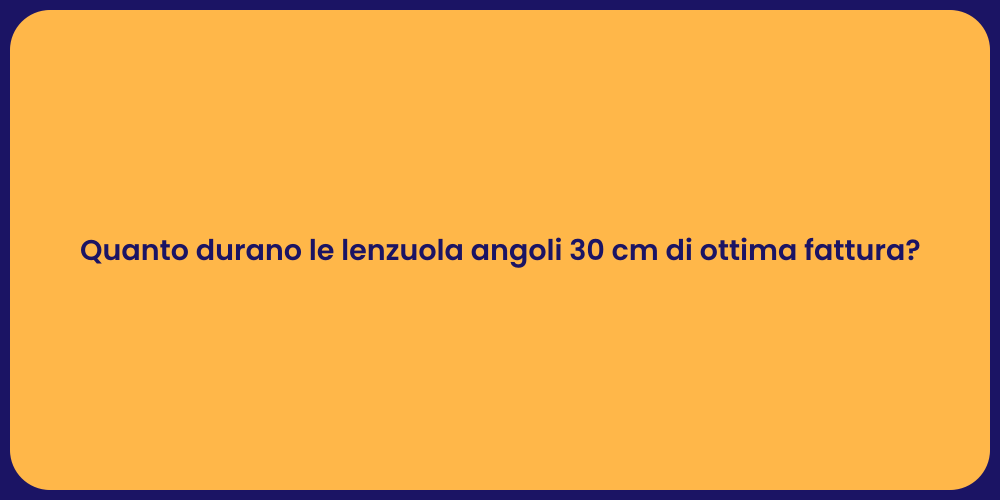 Quanto durano le lenzuola angoli 30 cm di ottima fattura?
