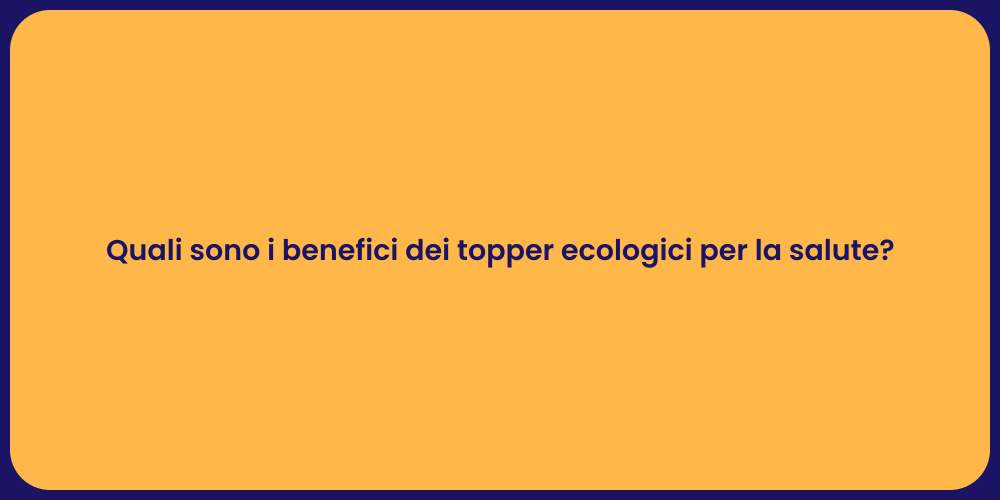 Quali sono i benefici dei topper ecologici per la salute?