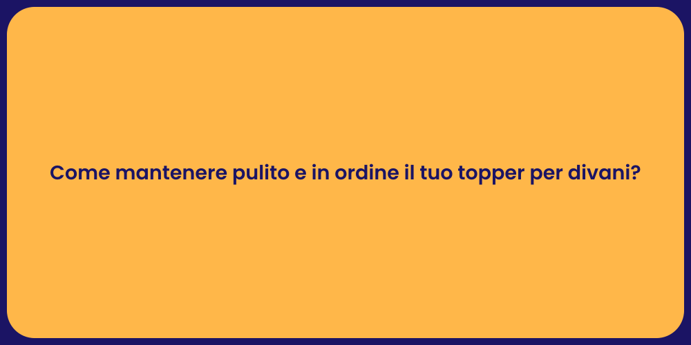 Come mantenere pulito e in ordine il tuo topper per divani?