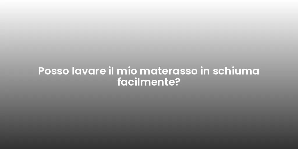 Posso lavare il mio materasso in schiuma facilmente?
