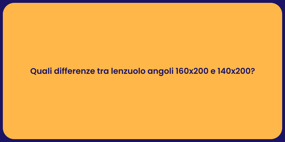 Quali differenze tra lenzuolo angoli 160x200 e 140x200?