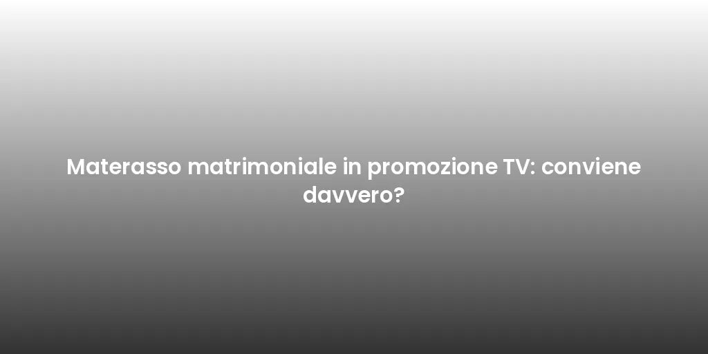 Materasso matrimoniale in promozione TV: conviene davvero?