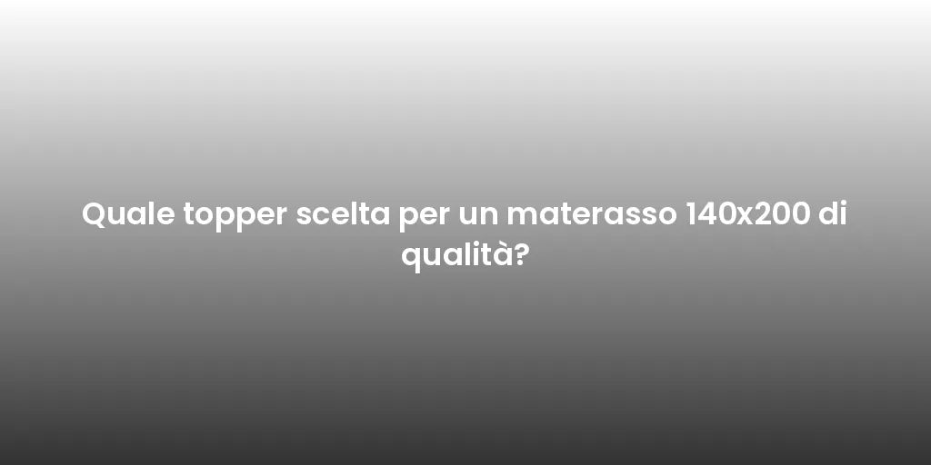 Quale topper scelta per un materasso 140x200 di qualità?