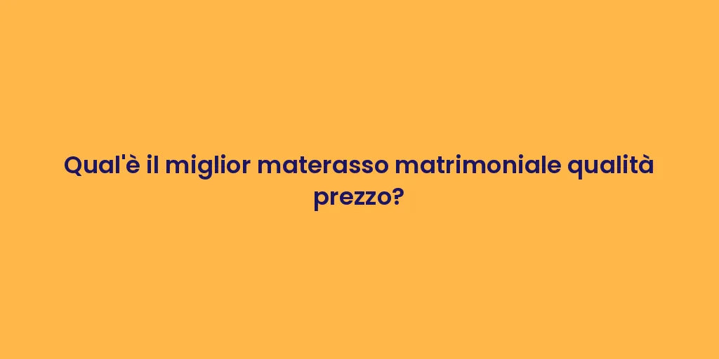 Qual'è il miglior materasso matrimoniale qualità prezzo?
