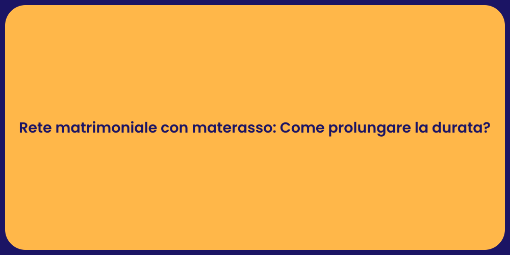 Rete matrimoniale con materasso: Come prolungare la durata?
