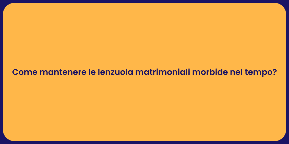 Come mantenere le lenzuola matrimoniali morbide nel tempo?