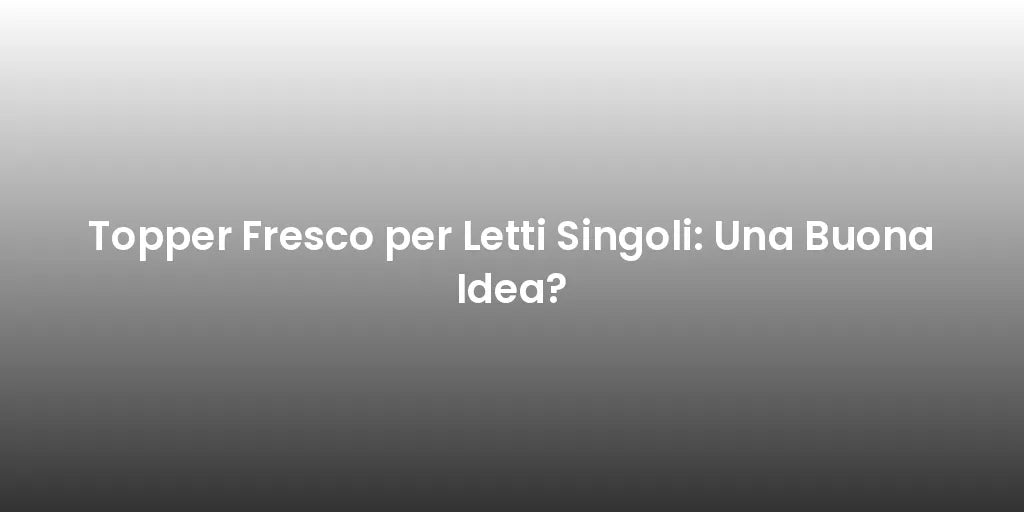 Topper Fresco per Letti Singoli: Una Buona Idea?