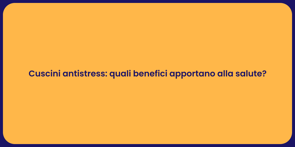 Cuscini antistress: quali benefici apportano alla salute?
