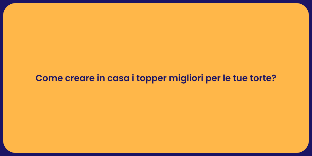 Come creare in casa i topper migliori per le tue torte?