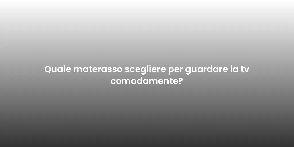 Quale materasso scegliere per guardare la tv comodamente?