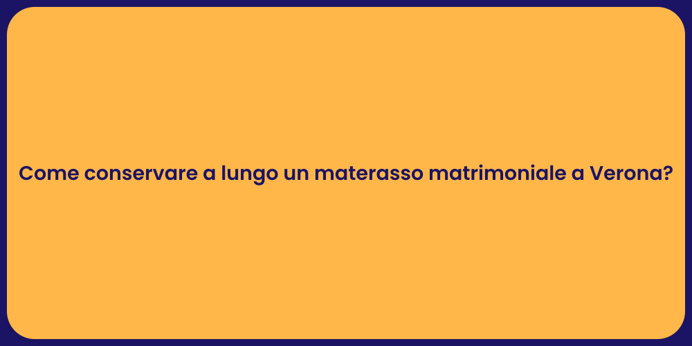 Come conservare a lungo un materasso matrimoniale a Verona?