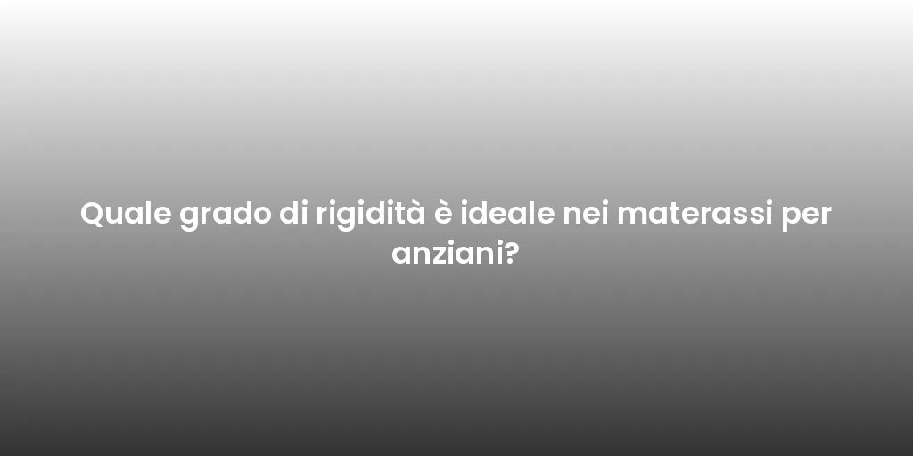 Quale grado di rigidità è ideale nei materassi per anziani?