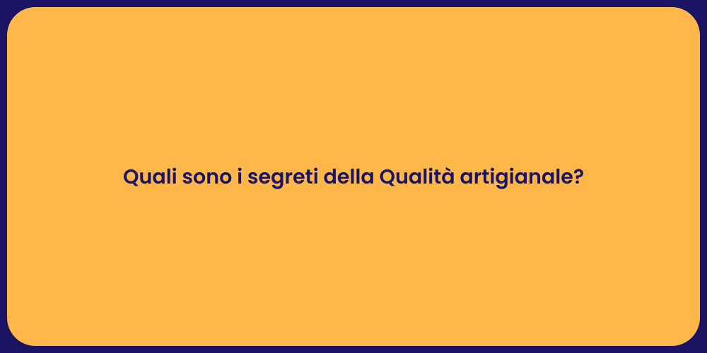 Quali sono i segreti della Qualità artigianale?