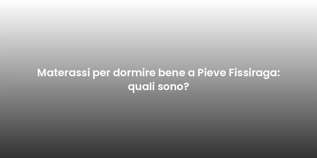 Materassi per dormire bene a Pieve Fissiraga: quali sono?