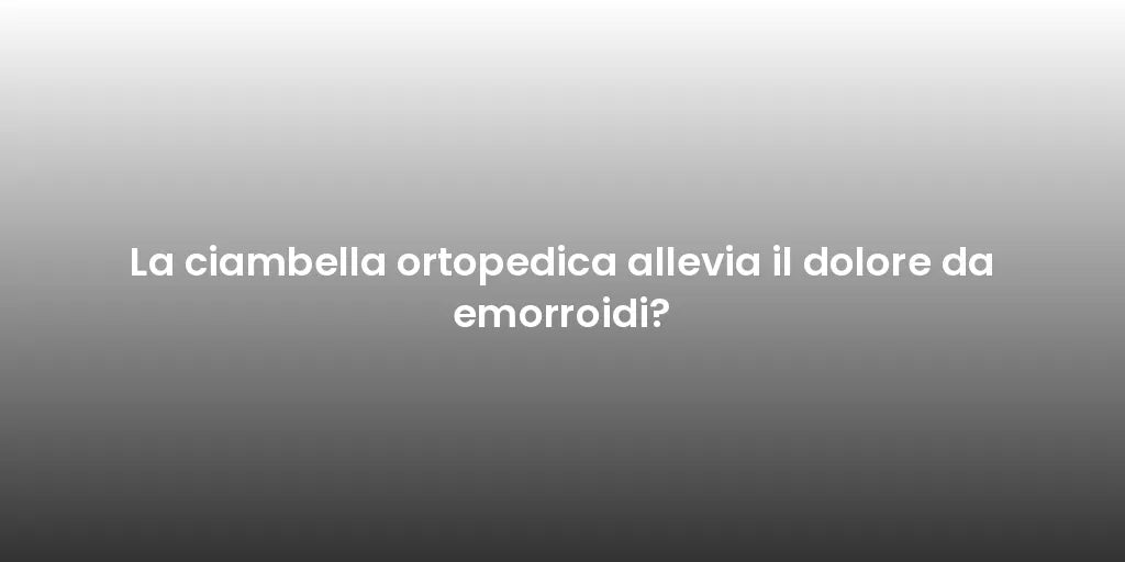 La ciambella ortopedica allevia il dolore da emorroidi?