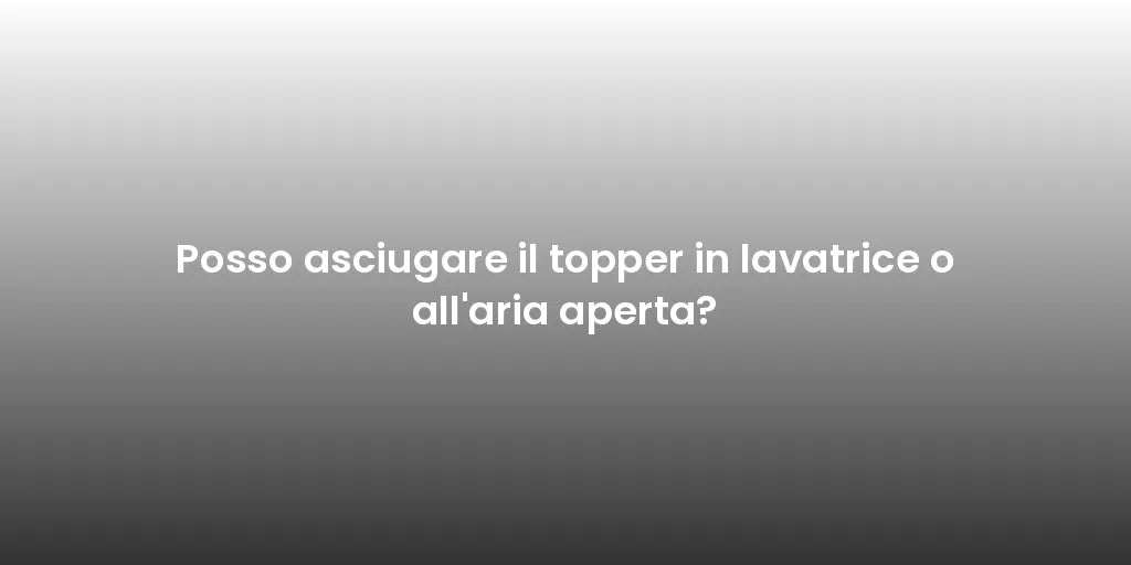Posso asciugare il topper in lavatrice o all'aria aperta?