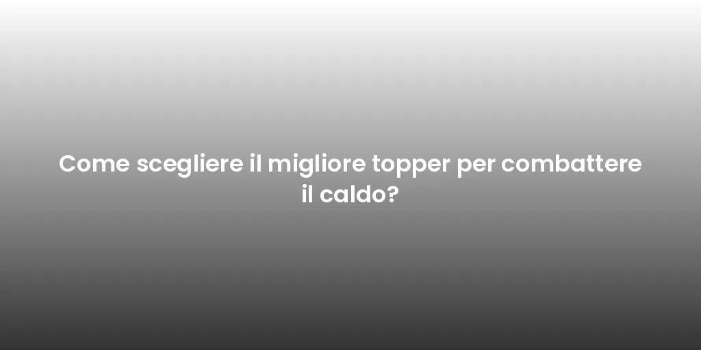 Come scegliere il migliore topper per combattere il caldo?