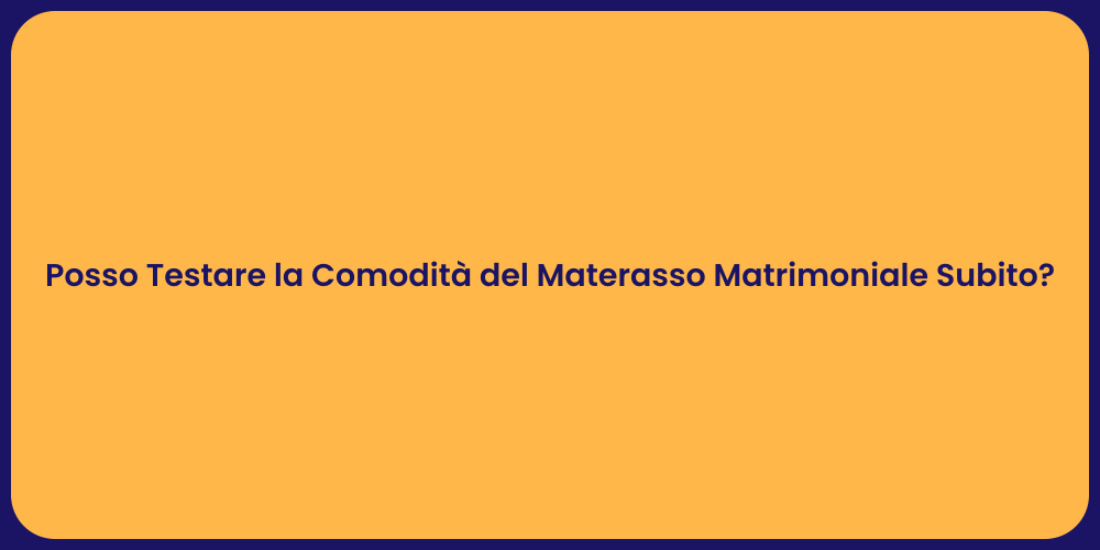 Posso Testare la Comodità del Materasso Matrimoniale Subito?