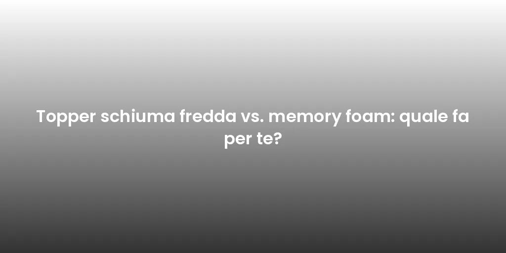 Topper schiuma fredda vs. memory foam: quale fa per te?