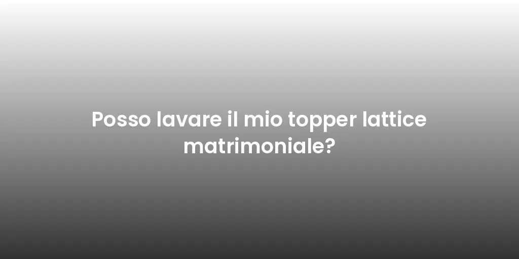 Posso lavare il mio topper lattice matrimoniale?