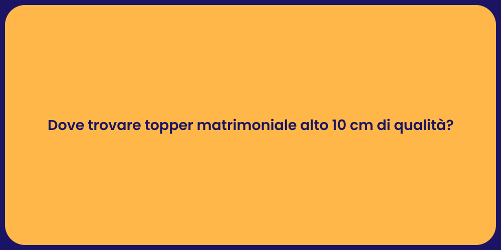 Dove trovare topper matrimoniale alto 10 cm di qualità?