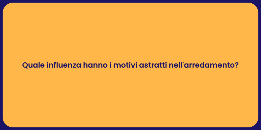 Quale influenza hanno i motivi astratti nell'arredamento?