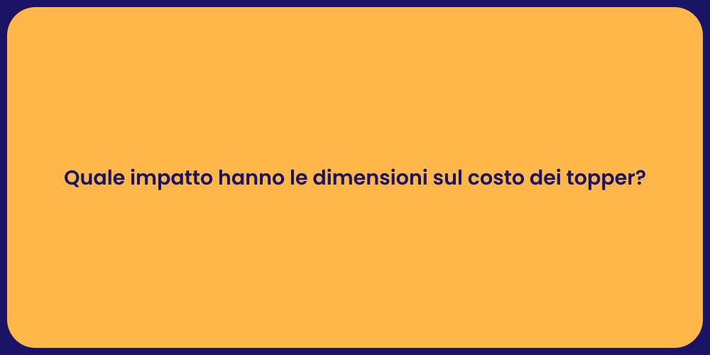 Quale impatto hanno le dimensioni sul costo dei topper?