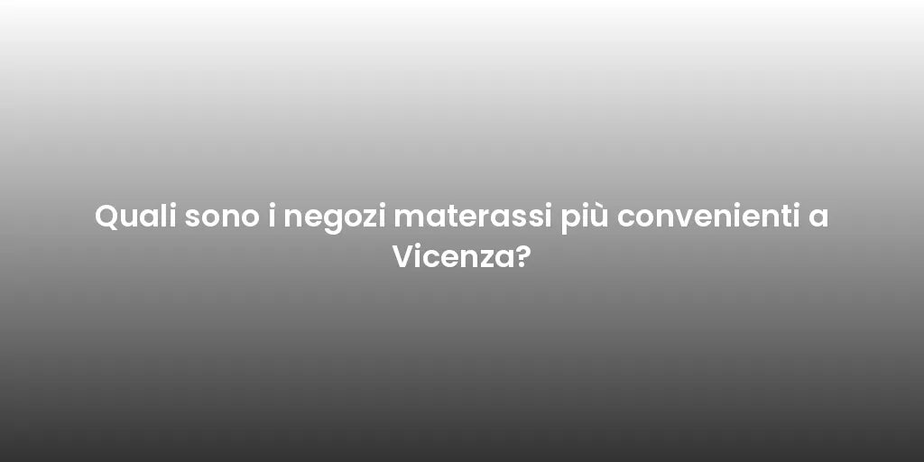 Quali sono i negozi materassi più convenienti a Vicenza?