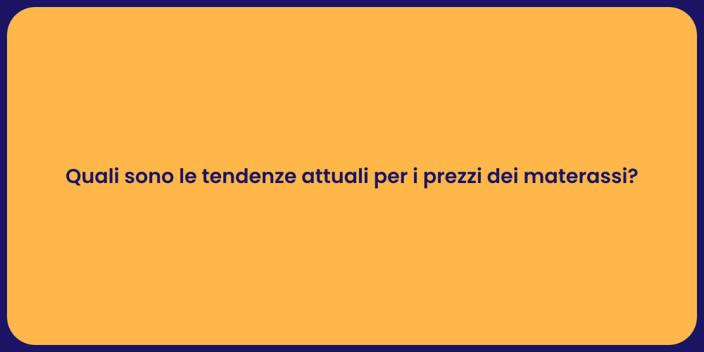 Quali sono le tendenze attuali per i prezzi dei materassi?