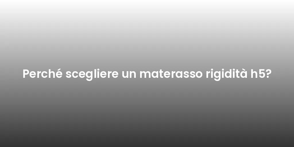 Perché scegliere un materasso rigidità h5?
