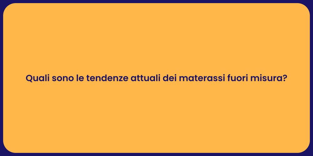 Quali sono le tendenze attuali dei materassi fuori misura?